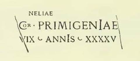 Pompeii Tombs at Fondo Santilli. Inscription as shown in NdS 1894, p. 384.
According to Sogliano, the letters neliae of the first line and the or within the initial C of the second were additions.
They seemed more like graffiti than engraved.

NELIAE                                     \
Cor PRIMIGENIAE
VIX  ANNIS XXXXV

Neliae
Cor(nelia) Primigeniae
vix(it) annis XXXXV

Burial of a freeborn person.
See Notizie degli Scavi di Antichità, 1894, p. 384, no. 12.

